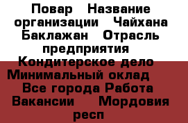 Повар › Название организации ­ Чайхана Баклажан › Отрасль предприятия ­ Кондитерское дело › Минимальный оклад ­ 1 - Все города Работа » Вакансии   . Мордовия респ.